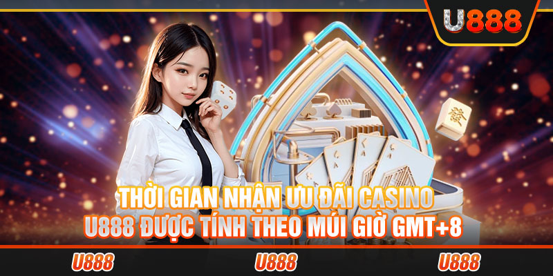 Thời gian nhận ưu đãi Casino U888 được tính theo múi giờ GMT+8 